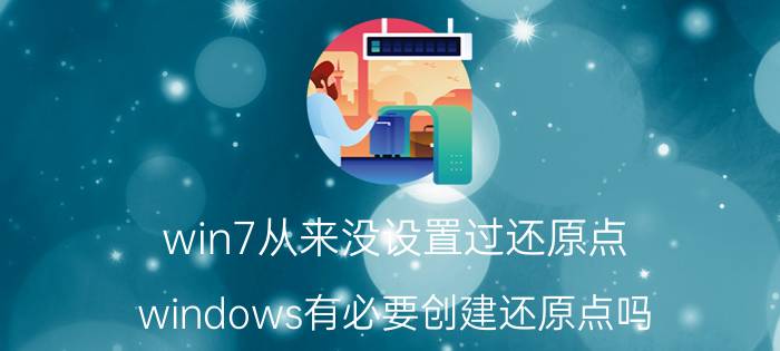 win7从来没设置过还原点 windows有必要创建还原点吗？